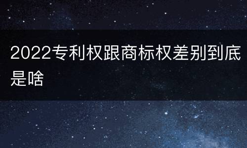 2022专利权跟商标权差别到底是啥