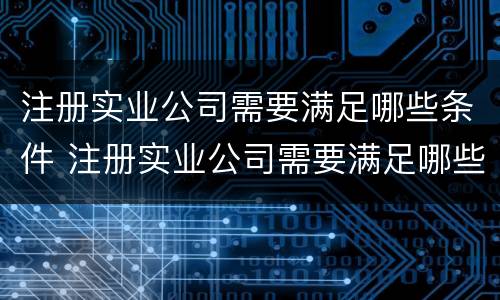 注册实业公司需要满足哪些条件 注册实业公司需要满足哪些条件才能注册