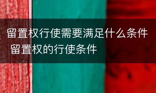 留置权行使需要满足什么条件 留置权的行使条件