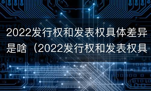 2022发行权和发表权具体差异是啥（2022发行权和发表权具体差异是啥）