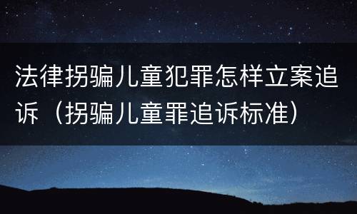 法律拐骗儿童犯罪怎样立案追诉（拐骗儿童罪追诉标准）