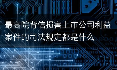 最高院背信损害上市公司利益案件的司法规定都是什么