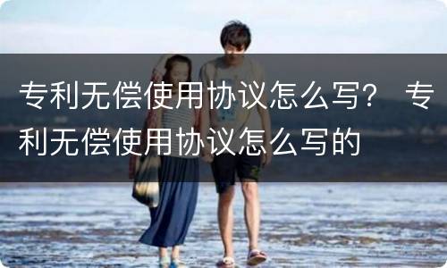 专利无偿使用协议怎么写？ 专利无偿使用协议怎么写的