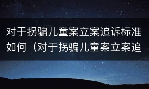 对于拐骗儿童案立案追诉标准如何（对于拐骗儿童案立案追诉标准如何规定）