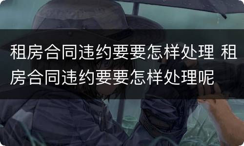 租房合同违约要要怎样处理 租房合同违约要要怎样处理呢