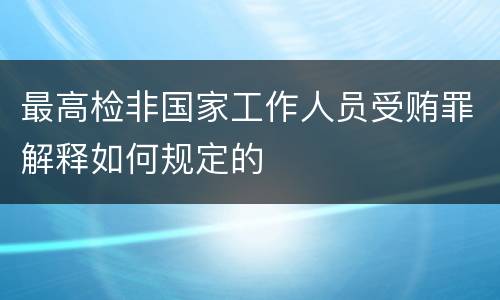 最高检非国家工作人员受贿罪解释如何规定的
