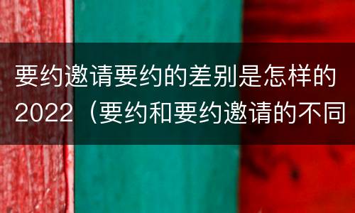要约邀请要约的差别是怎样的2022（要约和要约邀请的不同）