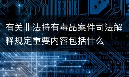 有关非法持有毒品案件司法解释规定重要内容包括什么