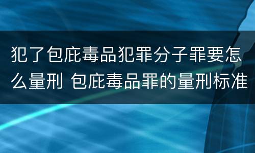 犯了包庇毒品犯罪分子罪要怎么量刑 包庇毒品罪的量刑标准
