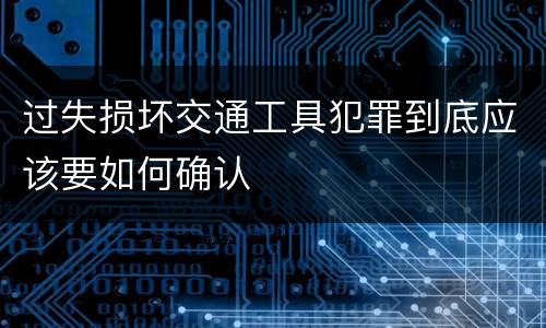 过失损坏交通工具犯罪到底应该要如何确认