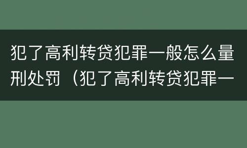 犯了高利转贷犯罪一般怎么量刑处罚（犯了高利转贷犯罪一般怎么量刑处罚）