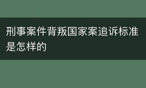 刑事案件背叛国家案追诉标准是怎样的