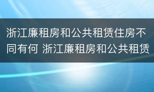 浙江廉租房和公共租赁住房不同有何 浙江廉租房和公共租赁住房不同有何规定