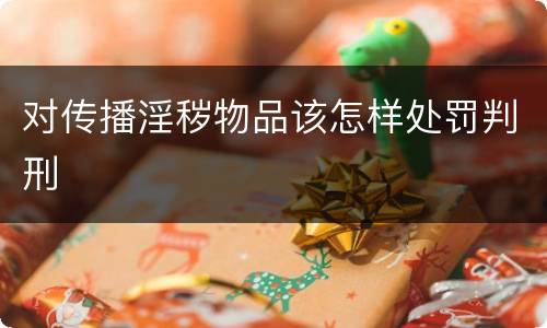 对传播淫秽物品该怎样处罚判刑