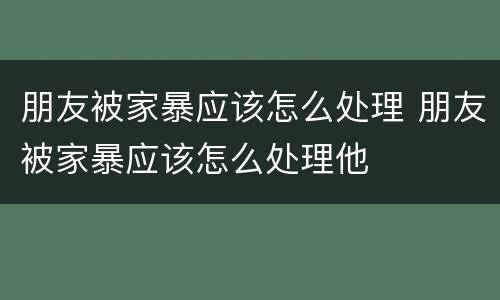 朋友被家暴应该怎么处理 朋友被家暴应该怎么处理他