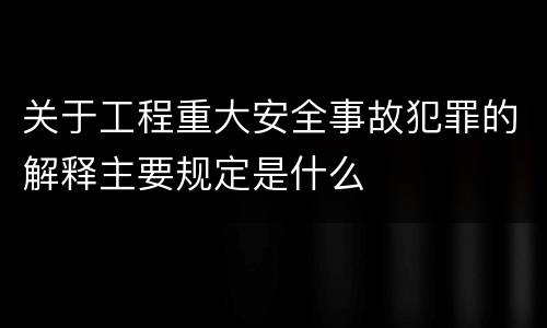 关于工程重大安全事故犯罪的解释主要规定是什么