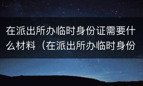 在派出所办临时身份证需要什么材料（在派出所办临时身份证需要什么材料呢）
