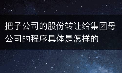 把子公司的股份转让给集团母公司的程序具体是怎样的