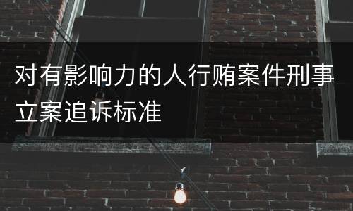 对有影响力的人行贿案件刑事立案追诉标准