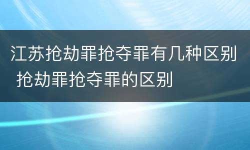 江苏抢劫罪抢夺罪有几种区别 抢劫罪抢夺罪的区别