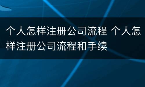 个人怎样注册公司流程 个人怎样注册公司流程和手续