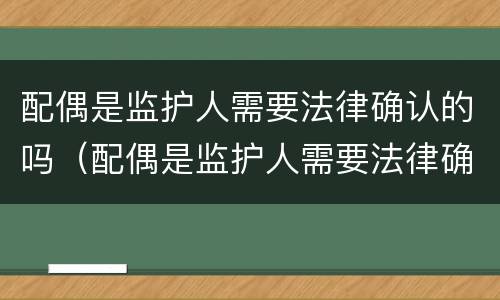 配偶是监护人需要法律确认的吗（配偶是监护人需要法律确认的吗）