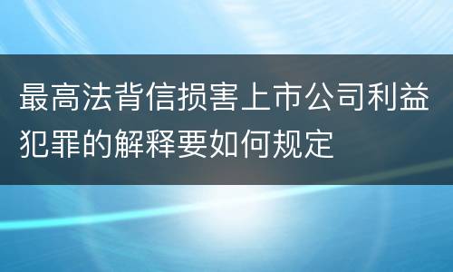 最高法背信损害上市公司利益犯罪的解释要如何规定
