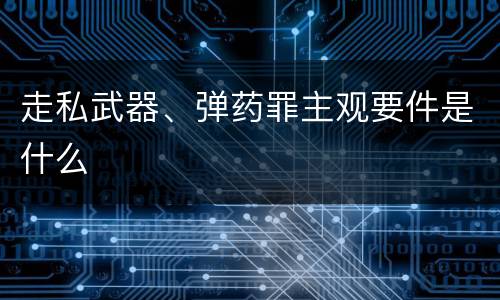 走私武器、弹药罪主观要件是什么