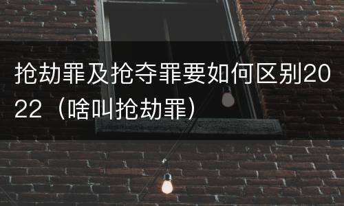 抢劫罪及抢夺罪要如何区别2022（啥叫抢劫罪）