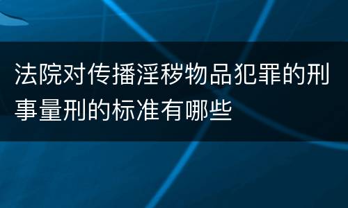 法院对传播淫秽物品犯罪的刑事量刑的标准有哪些