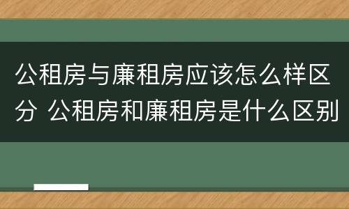 公租房与廉租房应该怎么样区分 公租房和廉租房是什么区别