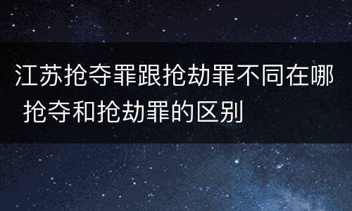 江苏抢夺罪跟抢劫罪不同在哪 抢夺和抢劫罪的区别