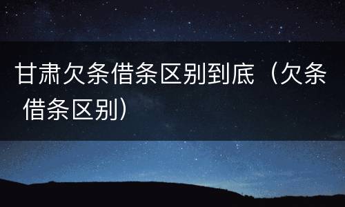 甘肃欠条借条区别到底（欠条 借条区别）