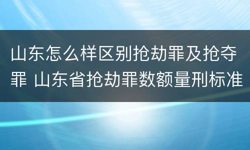 山东怎么样区别抢劫罪及抢夺罪 山东省抢劫罪数额量刑标准