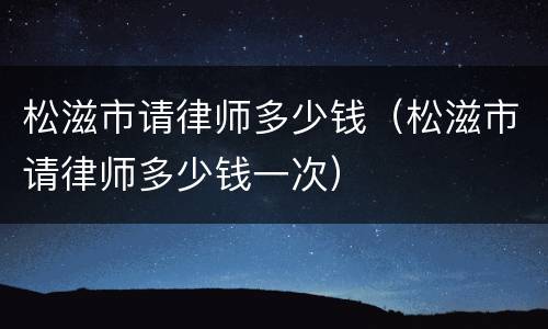 松滋市请律师多少钱（松滋市请律师多少钱一次）