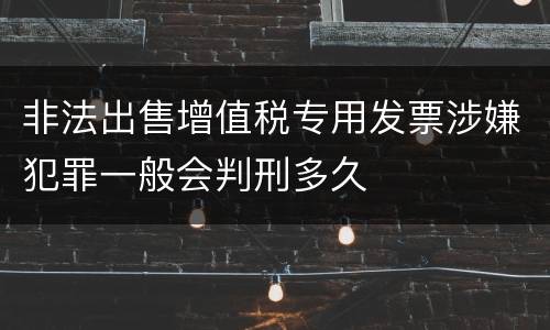 非法出售增值税专用发票涉嫌犯罪一般会判刑多久