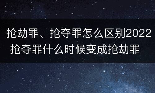 抢劫罪、抢夺罪怎么区别2022 抢夺罪什么时候变成抢劫罪