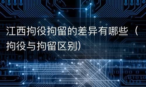 江西拘役拘留的差异有哪些（拘役与拘留区别）