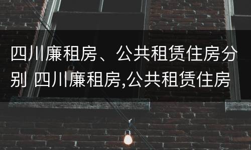 四川廉租房、公共租赁住房分别 四川廉租房,公共租赁住房分别是什么
