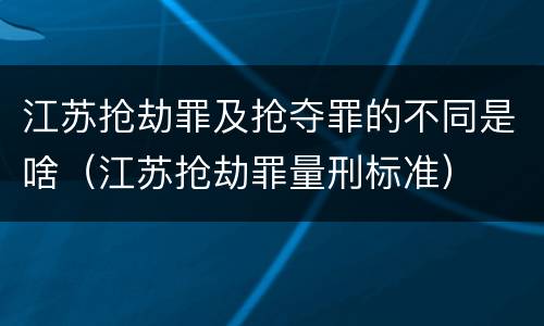 江苏抢劫罪及抢夺罪的不同是啥（江苏抢劫罪量刑标准）