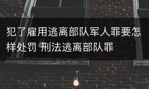 犯了雇用逃离部队军人罪要怎样处罚 刑法逃离部队罪