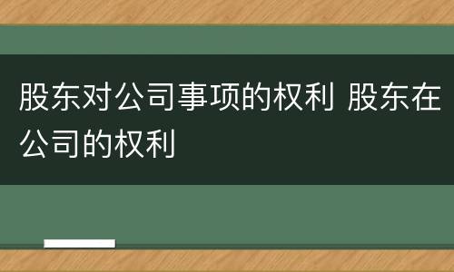 股东对公司事项的权利 股东在公司的权利
