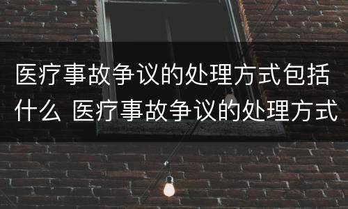 医疗事故争议的处理方式包括什么 医疗事故争议的处理方式包括什么和什么