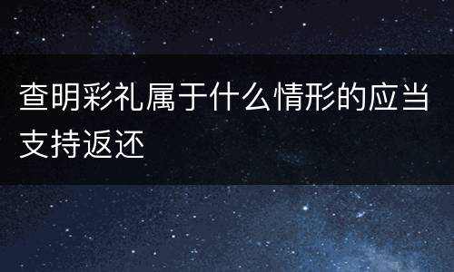 查明彩礼属于什么情形的应当支持返还