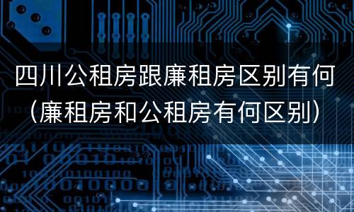 四川公租房跟廉租房区别有何（廉租房和公租房有何区别）