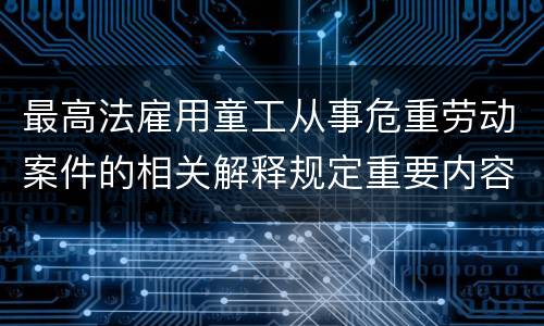 最高法雇用童工从事危重劳动案件的相关解释规定重要内容是什么