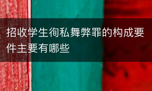 招收学生徇私舞弊罪的构成要件主要有哪些