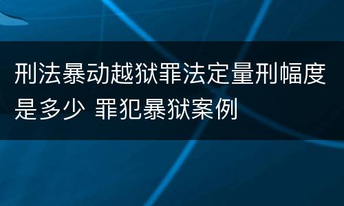 刑法暴动越狱罪法定量刑幅度是多少 罪犯暴狱案例