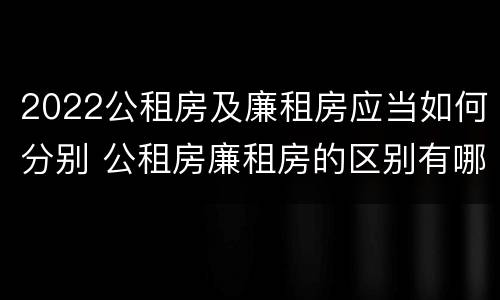 2022公租房及廉租房应当如何分别 公租房廉租房的区别有哪些