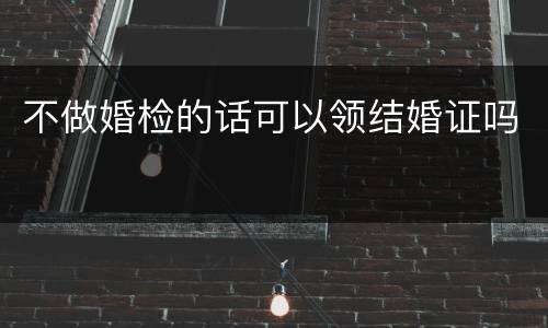 不做婚检的话可以领结婚证吗